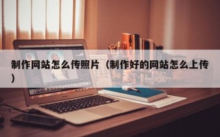 渠县制作网站怎么传照片（制作好的网站怎么上传）