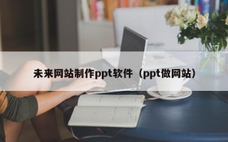 渠县未来网站制作ppt软件（ppt做网站）