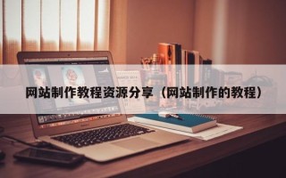 渠县网站制作教程资源分享（网站制作的教程）