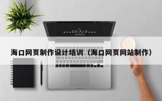 渠县海口网页制作设计培训（海口网页网站制作）