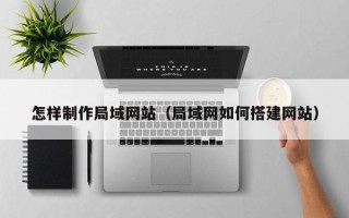 渠县怎样制作局域网站（局域网如何搭建网站）