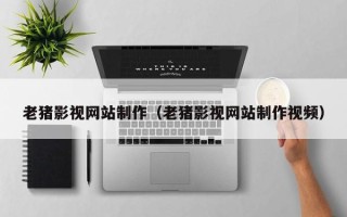 渠县老猪影视网站制作（老猪影视网站制作视频）