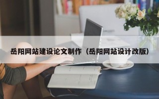 渠县岳阳网站建设论文制作（岳阳网站设计改版）