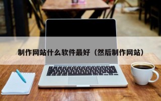 渠县制作网站什么软件最好（然后制作网站）