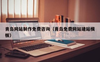 渠县青岛网站制作免费咨询（青岛免费网站建站模板）