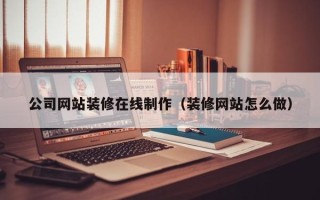 渠县公司网站装修在线制作（装修网站怎么做）