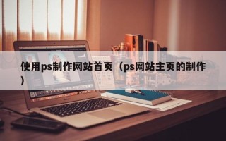 渠县使用ps制作网站首页（ps网站主页的制作）