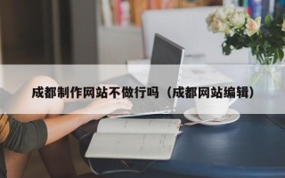 渠县成都制作网站不做行吗（成都网站编辑）