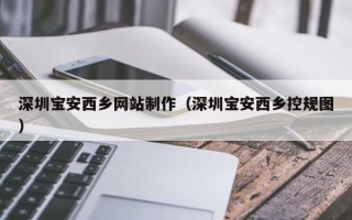 渠县深圳宝安西乡网站制作（深圳宝安西乡控规图）