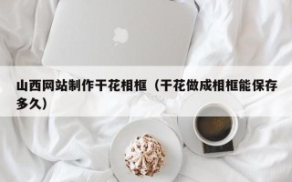 渠县山西网站制作干花相框（干花做成相框能保存多久）