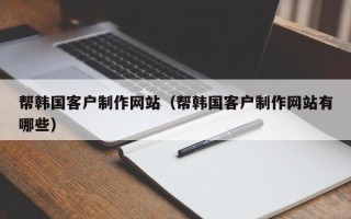 渠县帮韩国客户制作网站（帮韩国客户制作网站有哪些）